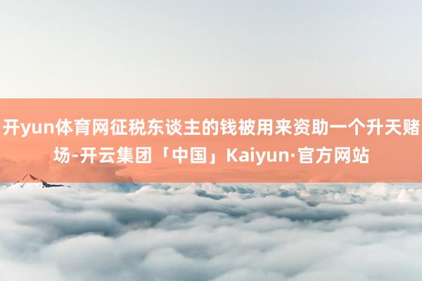 开yun体育网征税东谈主的钱被用来资助一个升天赌场-开云集团