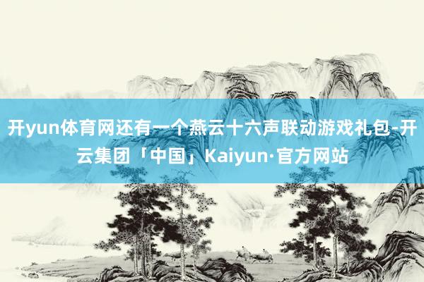 开yun体育网还有一个燕云十六声联动游戏礼包-开云集团「中国