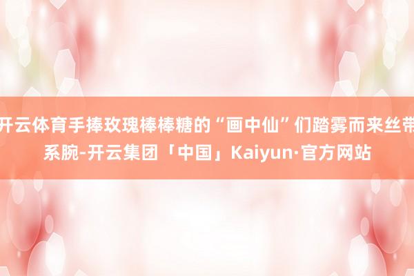 开云体育手捧玫瑰棒棒糖的“画中仙”们踏雾而来丝带系腕-开云集