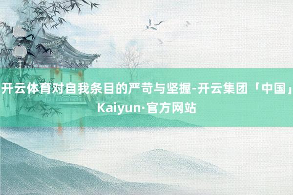 开云体育对自我条目的严苛与坚握-开云集团「中国」Kaiyun