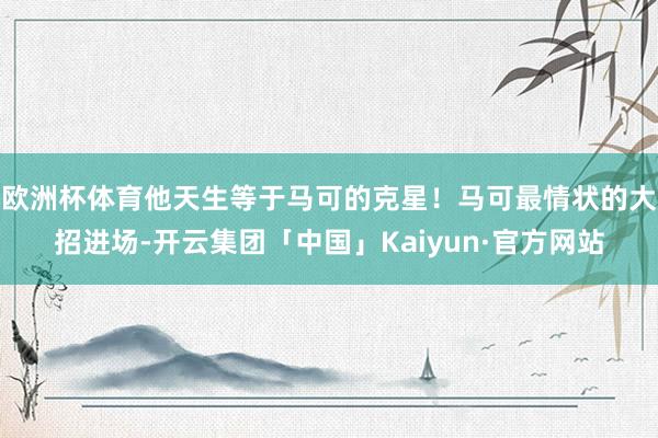 欧洲杯体育他天生等于马可的克星！马可最情状的大招进场-开云集
