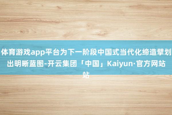 体育游戏app平台为下一阶段中国式当代化缔造擘划出明晰蓝图-