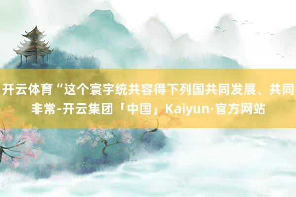 开云体育　　“这个寰宇统共容得下列国共同发展、共同非常-开云