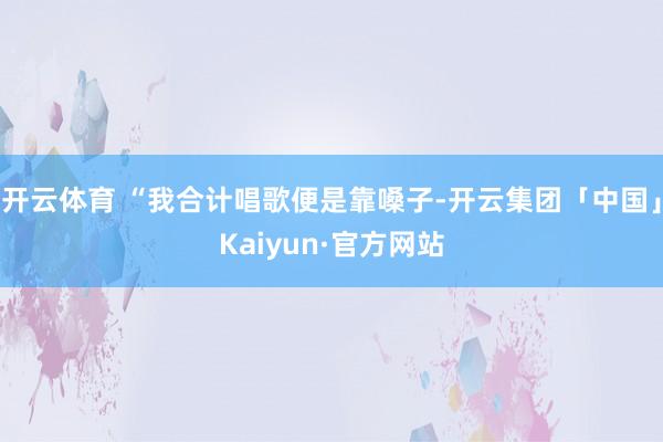 开云体育 “我合计唱歌便是靠嗓子-开云集团「中国」Kaiyu