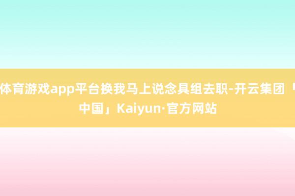 体育游戏app平台换我马上说念具组去职-开云集团「中国」Ka