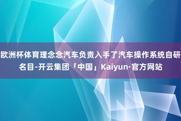 欧洲杯体育理念念汽车负责入手了汽车操作系统自研名目-开云集团
