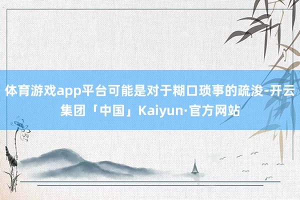 体育游戏app平台可能是对于糊口琐事的疏浚-开云集团「中国」