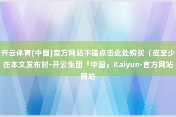 开云体育(中国)官方网站不错点击此处购买（或至少在本文发布时