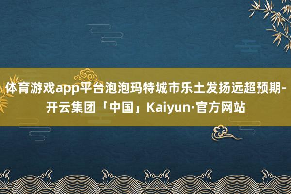 体育游戏app平台泡泡玛特城市乐土发扬远超预期-开云集团「中