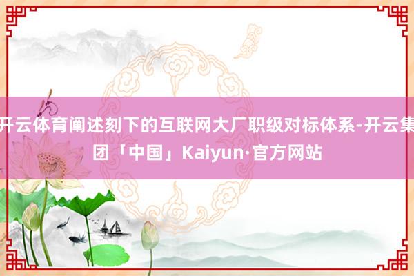 开云体育阐述刻下的互联网大厂职级对标体系-开云集团「中国」K