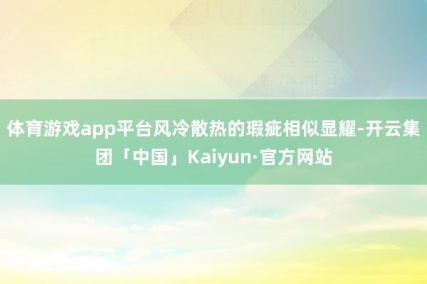 体育游戏app平台风冷散热的瑕疵相似显耀-开云集团「中国」K