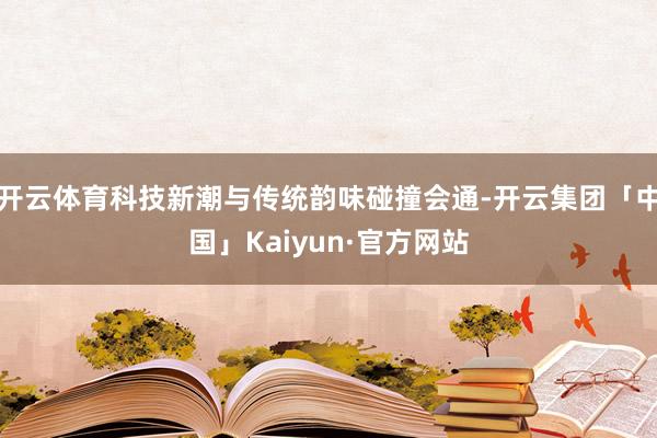开云体育科技新潮与传统韵味碰撞会通-开云集团「中国」Kaiy