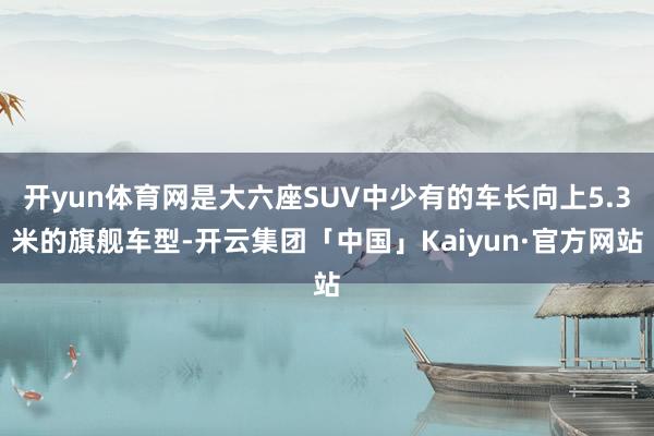 开yun体育网是大六座SUV中少有的车长向上5.3米的旗舰车