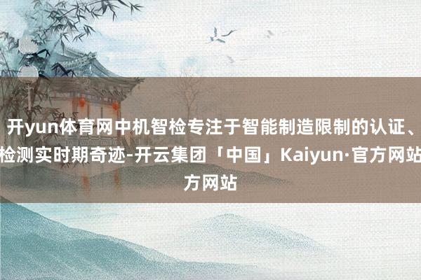 开yun体育网中机智检专注于智能制造限制的认证、检测实时期奇