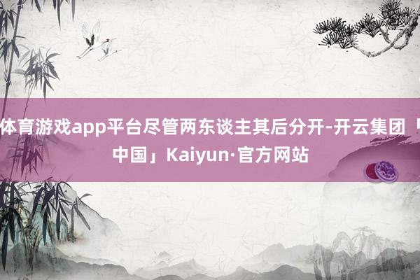 体育游戏app平台尽管两东谈主其后分开-开云集团「中国」Ka