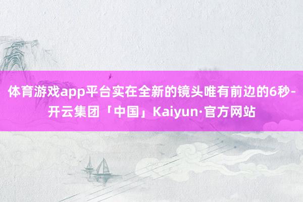 体育游戏app平台实在全新的镜头唯有前边的6秒-开云集团「中