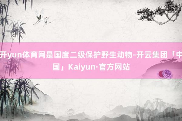 开yun体育网是国度二级保护野生动物-开云集团「中国」Kai
