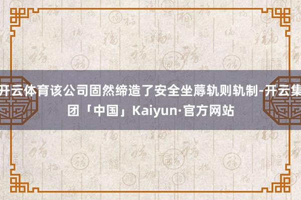 开云体育该公司固然缔造了安全坐蓐轨则轨制-开云集团「中国」K