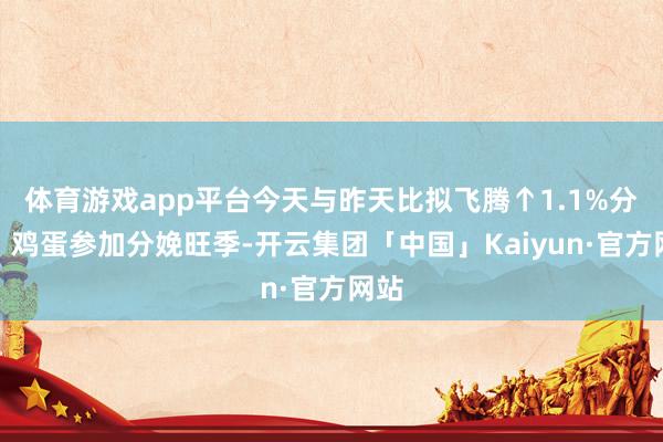 体育游戏app平台今天与昨天比拟飞腾↑1.1%分析：鸡蛋参加