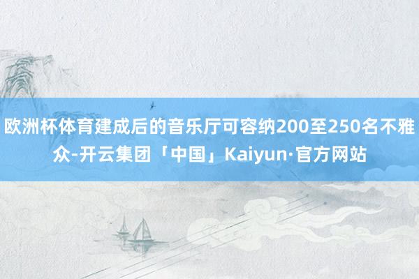 欧洲杯体育建成后的音乐厅可容纳200至250名不雅众-开云集