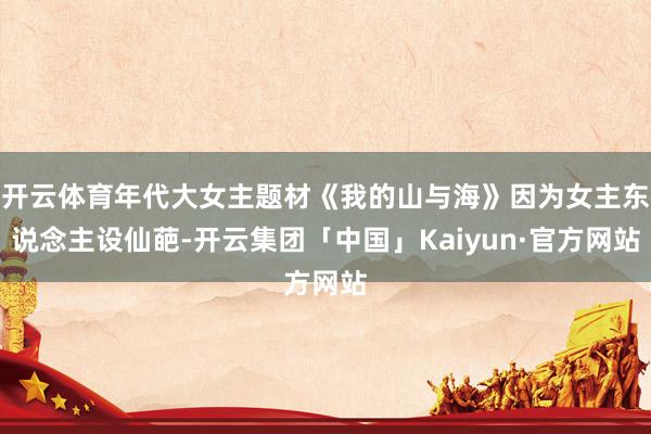 开云体育年代大女主题材《我的山与海》因为女主东说念主设仙葩-