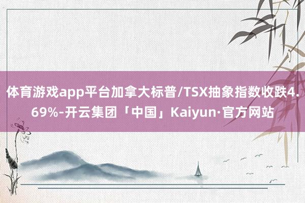 体育游戏app平台加拿大标普/TSX抽象指数收跌4.69%-