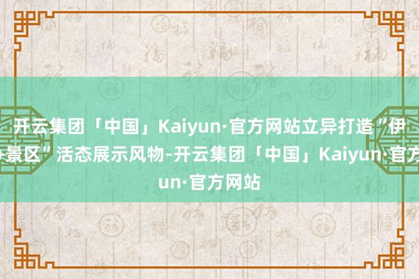 开云集团「中国」Kaiyun·官方网站立异打造“伊玛堪+景区