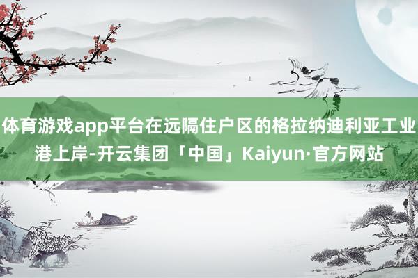 体育游戏app平台在远隔住户区的格拉纳迪利亚工业港上岸-开云