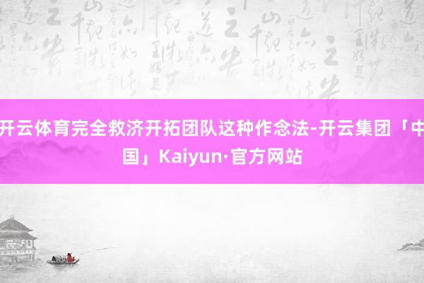开云体育完全救济开拓团队这种作念法-开云集团「中国」Kaiy