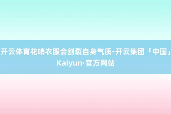 开云体育花哨衣服会割裂自身气质-开云集团「中国」Kaiyun