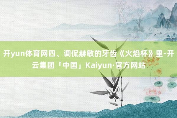 开yun体育网四、调侃赫敏的牙齿《火焰杯》里-开云集团「中国