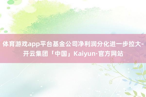 体育游戏app平台基金公司净利润分化进一步拉大-开云集团「中