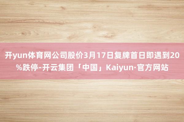 开yun体育网公司股价3月17日复牌首日即遇到20%跌停-开