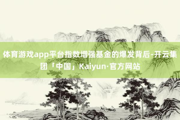 体育游戏app平台指数增强基金的爆发背后-开云集团「中国」K