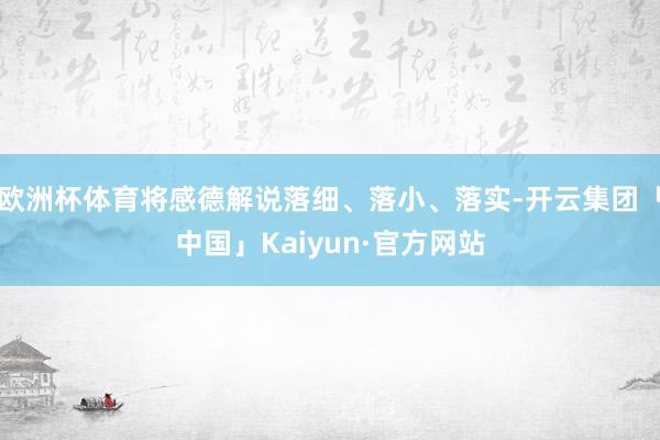 欧洲杯体育将感德解说落细、落小、落实-开云集团「中国」Kai