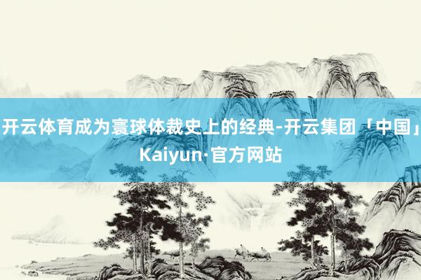 开云体育成为寰球体裁史上的经典-开云集团「中国」Kaiyun