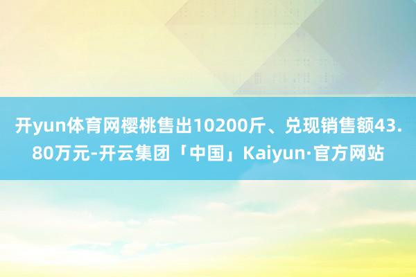 开yun体育网樱桃售出10200斤、兑现销售额43.80万元