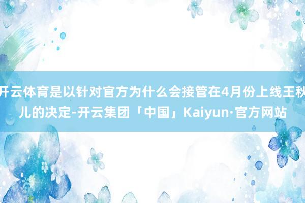 开云体育是以针对官方为什么会接管在4月份上线王秋儿的决定-开