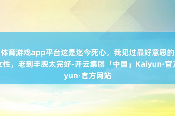 体育游戏app平台这是迄今死心，我见过最好意思的中年女性，老