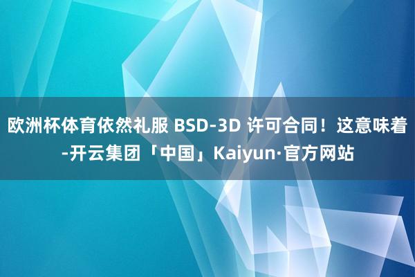 欧洲杯体育依然礼服 BSD-3D 许可合同！这意味着-开云集
