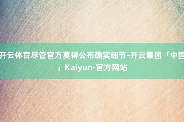 开云体育尽管官方莫得公布确实细节-开云集团「中国」Kaiyu