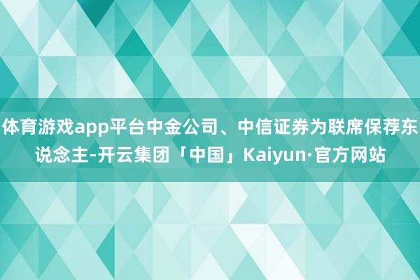 体育游戏app平台中金公司、中信证券为联席保荐东说念主-开云