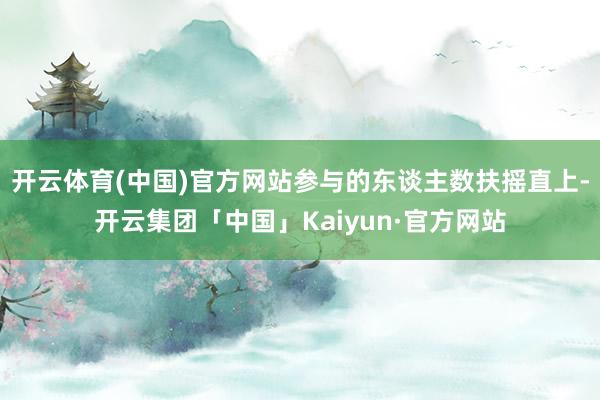 开云体育(中国)官方网站参与的东谈主数扶摇直上-开云集团「中