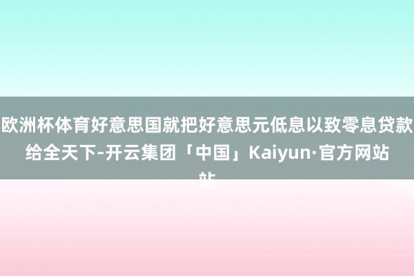 欧洲杯体育好意思国就把好意思元低息以致零息贷款给全天下-开云