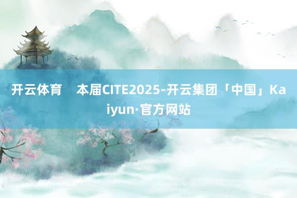 开云体育    本届CITE2025-开云集团「中国」Kai
