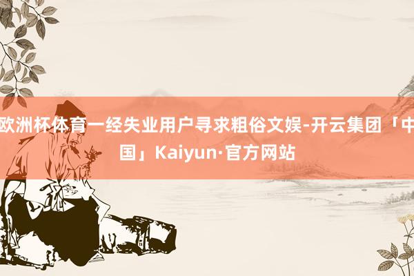 欧洲杯体育一经失业用户寻求粗俗文娱-开云集团「中国」Kaiy