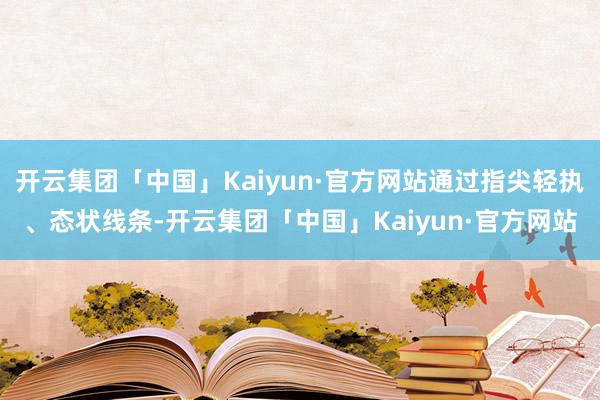 开云集团「中国」Kaiyun·官方网站通过指尖轻执、态状线条