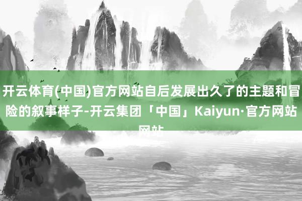 开云体育(中国)官方网站自后发展出久了的主题和冒险的叙事样子