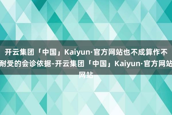 开云集团「中国」Kaiyun·官方网站也不成算作不耐受的会诊