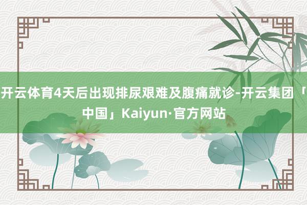 开云体育4天后出现排尿艰难及腹痛就诊-开云集团「中国」Kai